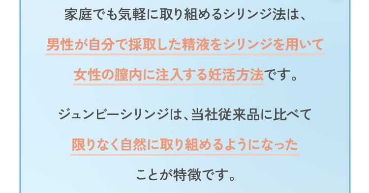 家庭でも気軽に取り組めるシリンジ法は、男性が自分で採取した精液をシリンジを用いて女性の膣内に注入する妊活方法です。