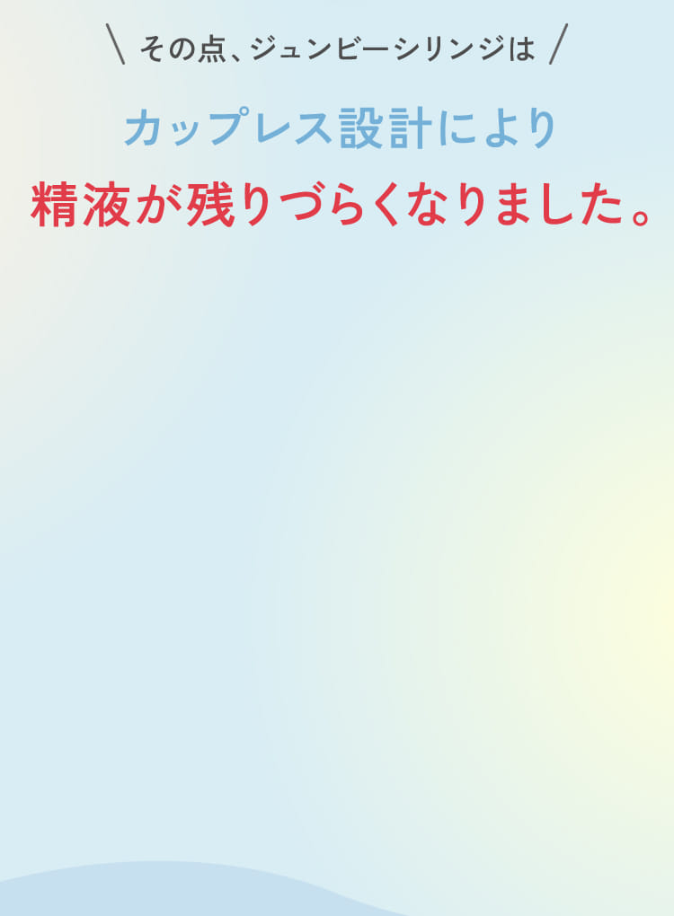 その点、ジュンビーシリンジはカップレス設計により精液が残りづらくなりました。