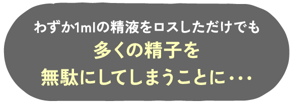 わずか1mlの精液をロスしただけでも多くの精子を無駄にしてしまうことに・・・