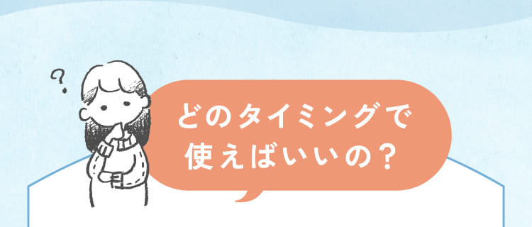 どのタイミングで使えばいいの？