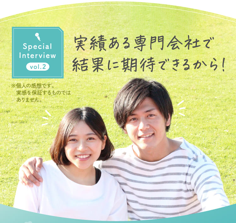 Special Interview vol.2 実績ある専門会社で結果に期待できるから！