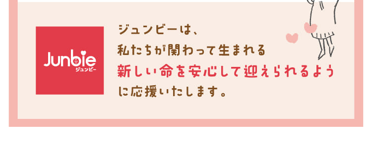 ジュンビーは、私たちが関わって生まれる新しい命を安心して迎えられるように応援いたします。